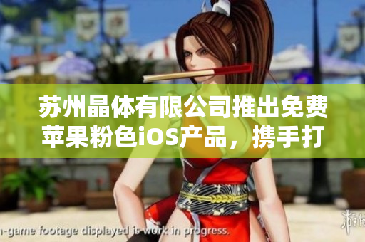 苏州晶体有限公司推出免费苹果粉色iOS产品，携手打造时尚潮流新生活