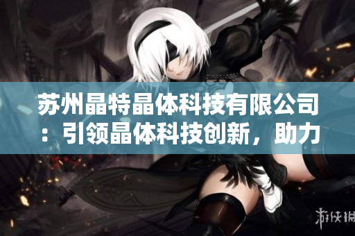 苏州晶特晶体科技有限公司：引领晶体科技创新，助力产业升级