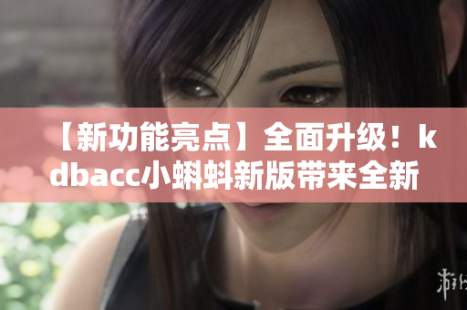 【新功能亮点】全面升级！kdbacc小蝌蚪新版带来全新特色