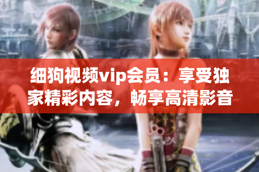 细狗视频vip会员：享受独家精彩内容，畅享高清影音快感