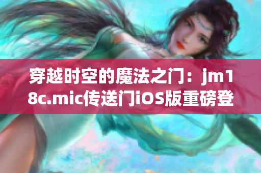 穿越时空的魔法之门：jm18c.mic传送门iOS版重磅登场