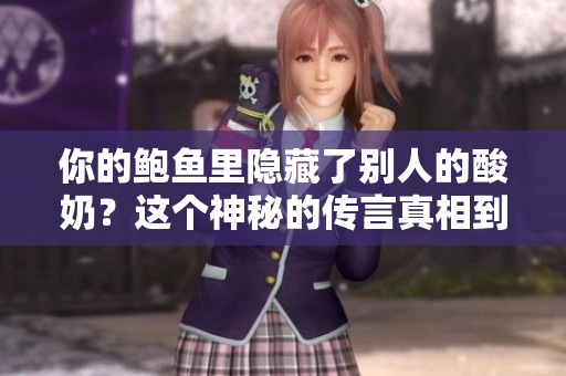 你的鲍鱼里隐藏了别人的酸奶？这个神秘的传言真相到底如何？