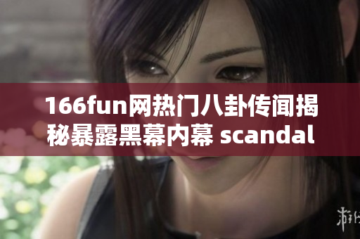166fun网热门八卦传闻揭秘暴露黑幕内幕 scandal