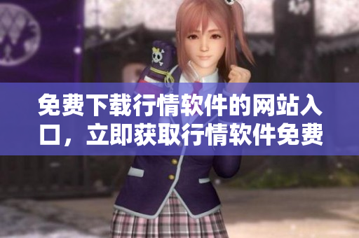 免费下载行情软件的网站入口，立即获取行情软件免费下载通道