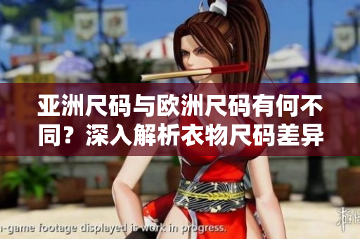 亚洲尺码与欧洲尺码有何不同？深入解析衣物尺码差异