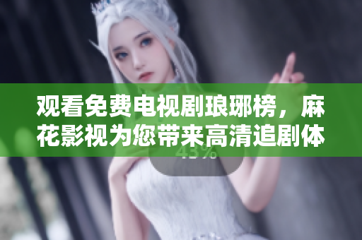 观看免费电视剧琅琊榜，麻花影视为您带来高清追剧体验