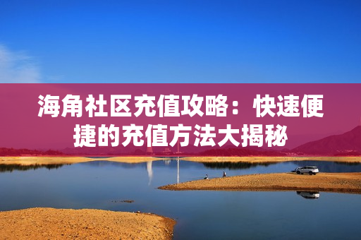 海角社区充值攻略：快速便捷的充值方法大揭秘