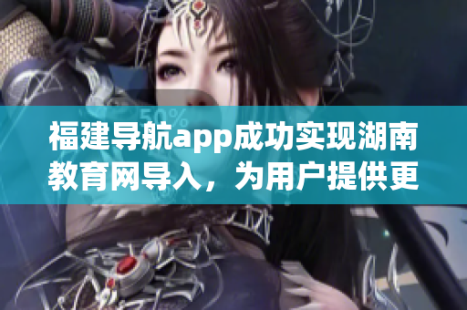 福建导航app成功实现湖南教育网导入，为用户提供更便捷的教育资源获取方式