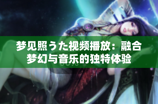 梦见照うた视频播放：融合梦幻与音乐的独特体验