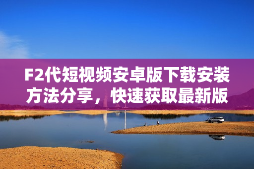 F2代短视频安卓版下载安装方法分享，快速获取最新版本APK安装包，轻松开启精彩短视频体验