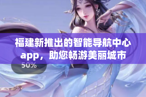福建新推出的智能导航中心app，助您畅游美丽城市