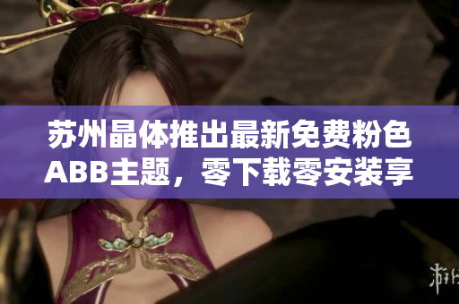 苏州晶体推出最新免费粉色ABB主题，零下载零安装享受个性桌面