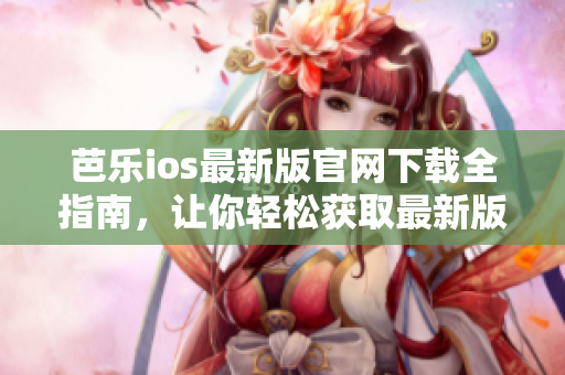芭乐ios最新版官网下载全指南，让你轻松获取最新版本入口