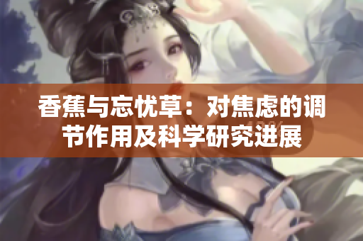 香蕉与忘忧草：对焦虑的调节作用及科学研究进展