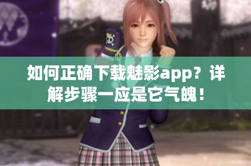 如何正确下载魅影app？详解步骤一应是它气魄！