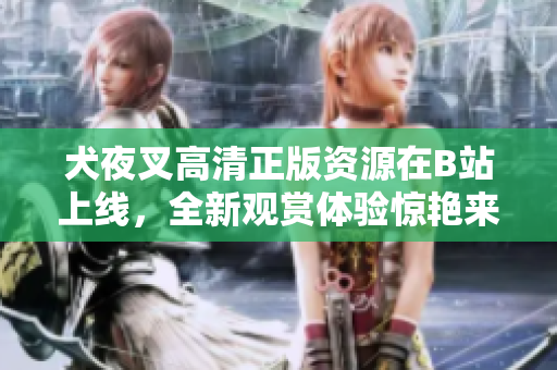 犬夜叉高清正版资源在B站上线，全新观赏体验惊艳来袭