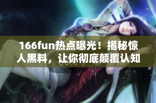 166fun热点曝光！揭秘惊人黑料，让你彻底颠覆认知