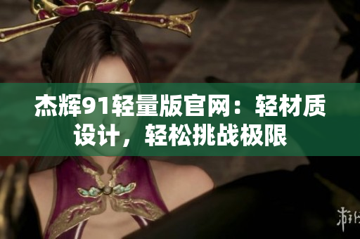 杰辉91轻量版官网：轻材质设计，轻松挑战极限