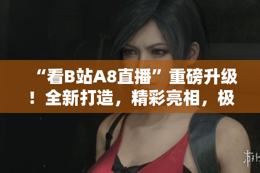 “看B站A8直播”重磅升级！全新打造，精彩亮相，极致视听盛宴等你来战！