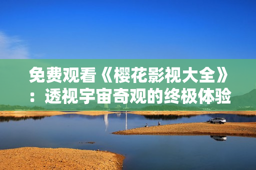 免费观看《樱花影视大全》：透视宇宙奇观的终极体验