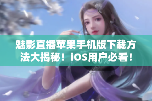 魅影直播苹果手机版下载方法大揭秘！iOS用户必看！