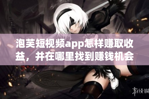 泡芙短视频app怎样赚取收益，并在哪里找到赚钱机会？