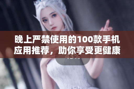 晚上严禁使用的100款手机应用推荐，助你享受更健康的夜晚生活