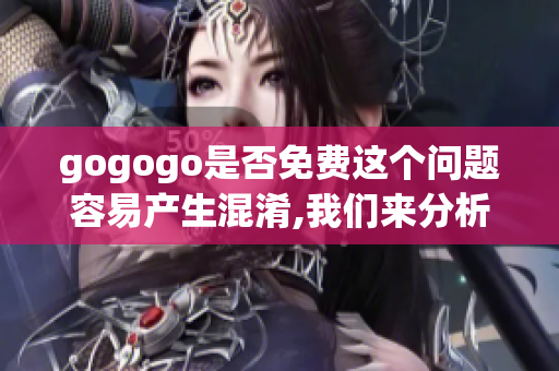 gogogo是否免费这个问题容易产生混淆,我们来分析一下。