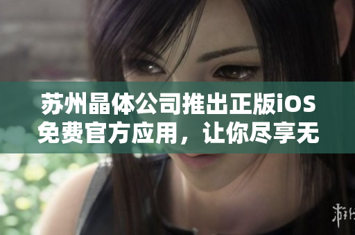 苏州晶体公司推出正版iOS免费官方应用，让你尽享无限乐趣