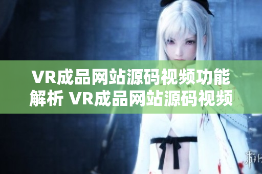 VR成品网站源码视频功能解析 VR成品网站源码视频模块详解