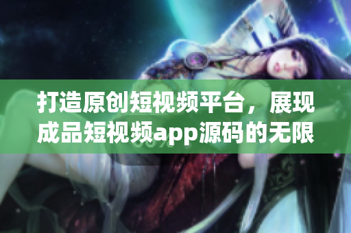 打造原创短视频平台，展现成品短视频app源码的无限潜力
