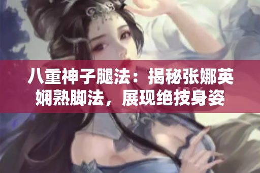 八重神子腿法：揭秘张娜英娴熟脚法，展现绝技身姿