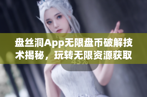 盘丝洞App无限盘币破解技术揭秘，玩转无限资源获取秘籍