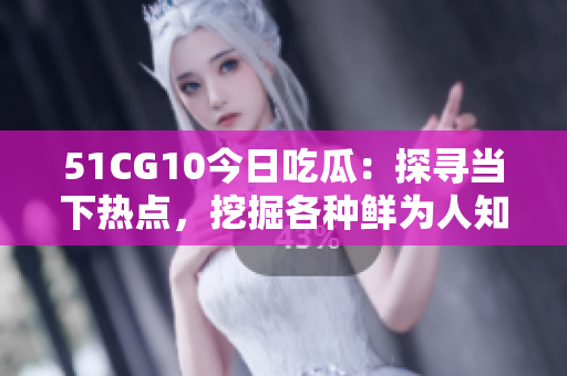 51CG10今日吃瓜：探寻当下热点，挖掘各种鲜为人知的趣闻