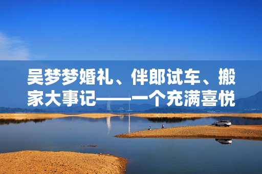 吴梦梦婚礼、伴郎试车、搬家大事记——一个充满喜悦与忙碌的日子