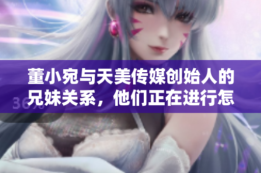 董小宛与天美传媒创始人的兄妹关系，他们正在进行怎样的事业？