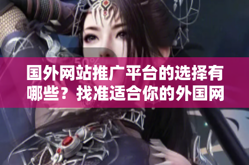 国外网站推广平台的选择有哪些？找准适合你的外国网站推广途径