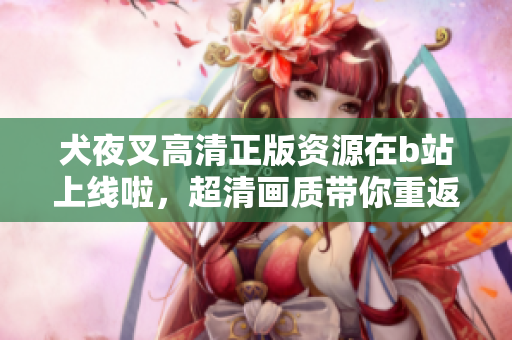 犬夜叉高清正版资源在b站上线啦，超清画质带你重返战国时代的奇幻世界