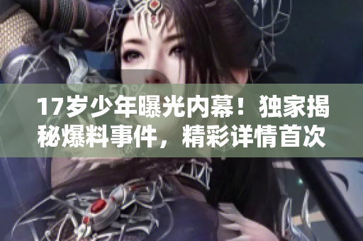 17岁少年曝光内幕！独家揭秘爆料事件，精彩详情首次曝光