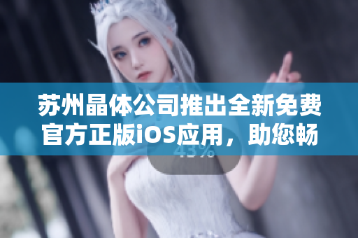 苏州晶体公司推出全新免费官方正版iOS应用，助您畅享晶莹世界