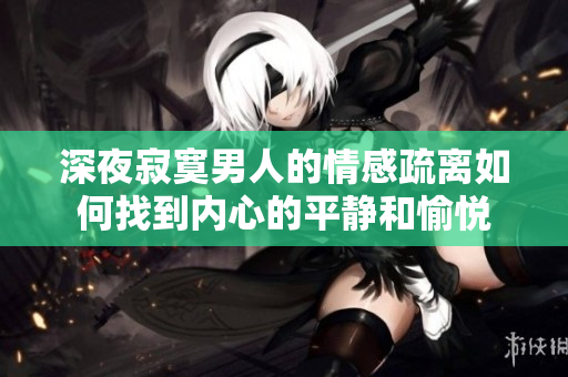 深夜寂寞男人的情感疏离如何找到内心的平静和愉悦