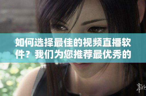 如何选择最佳的视频直播软件？我们为您推荐最优秀的成品视频直播软件