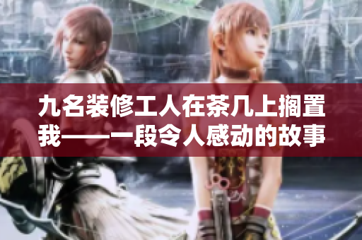 九名装修工人在茶几上搁置我——一段令人感动的故事