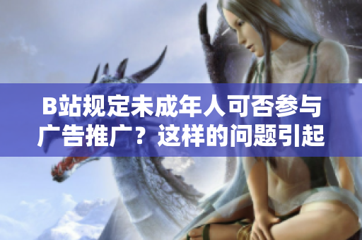 B站规定未成年人可否参与广告推广？这样的问题引起了我对B站相关规定的兴趣