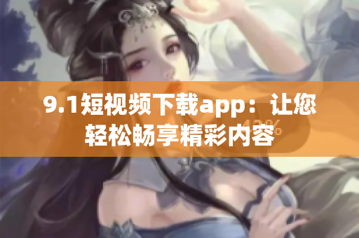 9.1短视频下载app：让您轻松畅享精彩内容