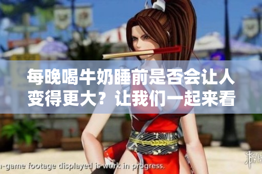 每晚喝牛奶睡前是否会让人变得更大？让我们一起来看看吧