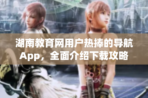 湖南教育网用户热捧的导航App，全面介绍下载攻略