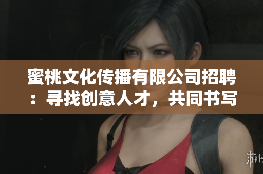蜜桃文化传播有限公司招聘：寻找创意人才，共同书写传媒新篇章