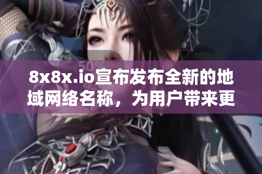 8x8x.io宣布发布全新的地域网络名称，为用户带来更多便利。