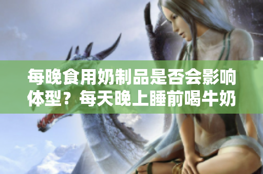 每晚食用奶制品是否会影响体型？每天晚上睡前喝牛奶会使人变胖吗？